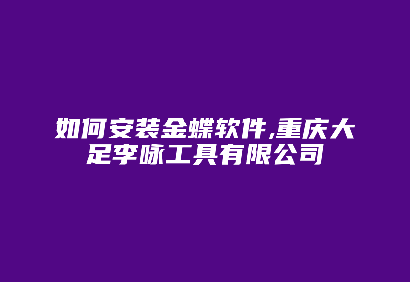 如何安装金蝶软件,重庆大足李咏工具有限公司-单片机解密网