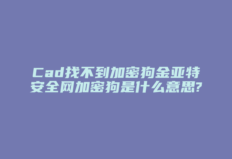 Cad找不到加密狗金亚特安全网加密狗是什么意思?-单片机解密网