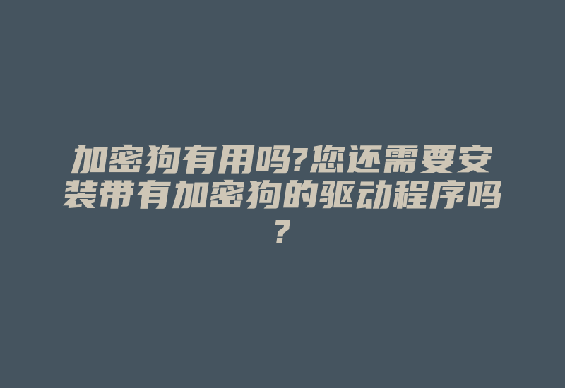 加密狗有用吗?您还需要安装带有加密狗的驱动程序吗?-单片机解密网