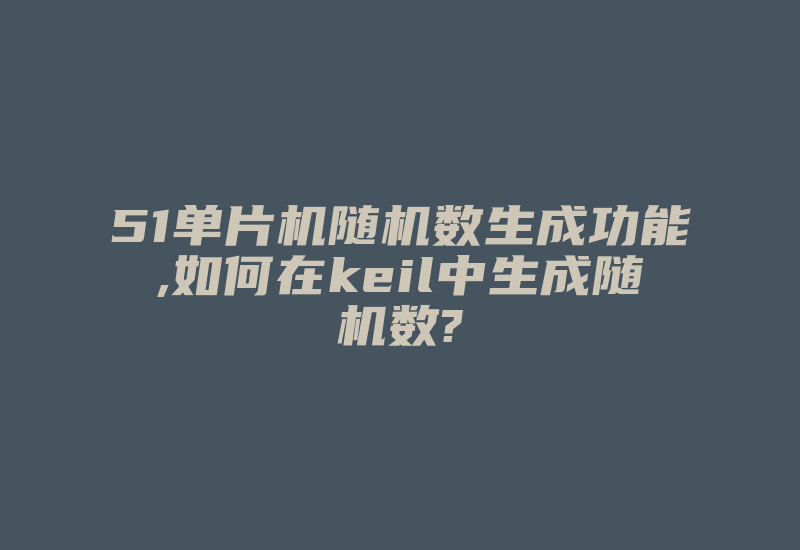 51单片机随机数生成功能,如何在keil中生成随机数?-单片机解密网