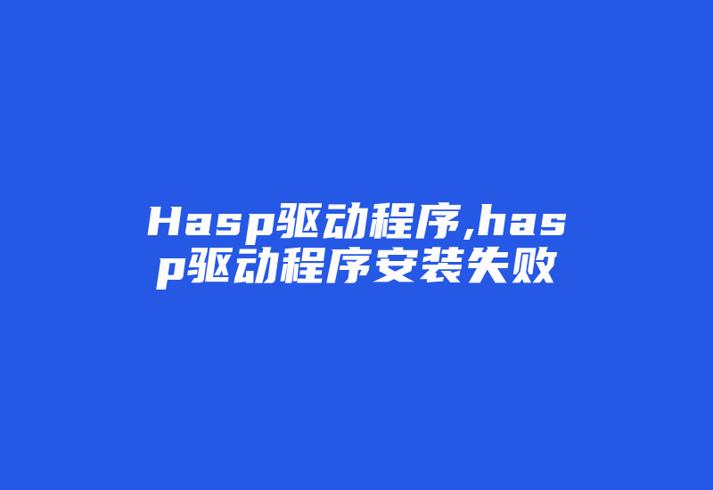 Hasp驱动程序,hasp驱动程序安装失败-单片机解密网