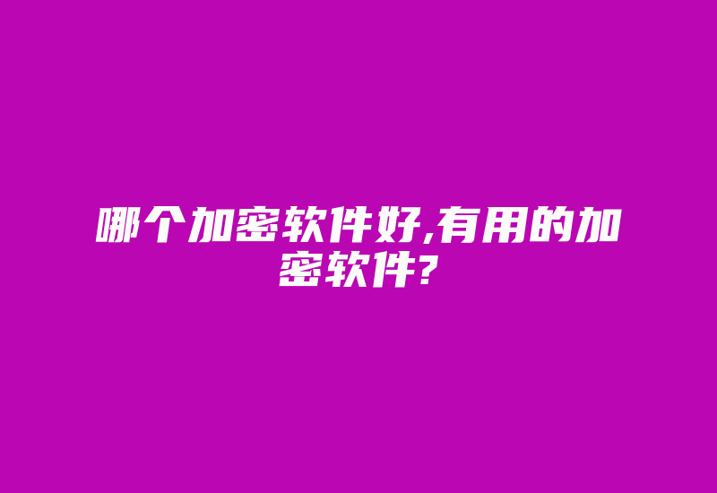 哪个加密软件好,有用的加密软件?-单片机解密网