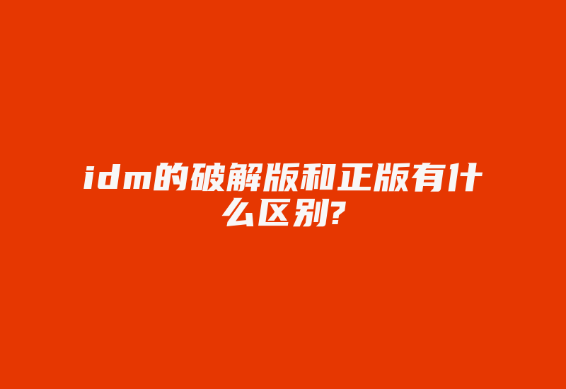 idm的破解版和正版有什么区别?-单片机解密网