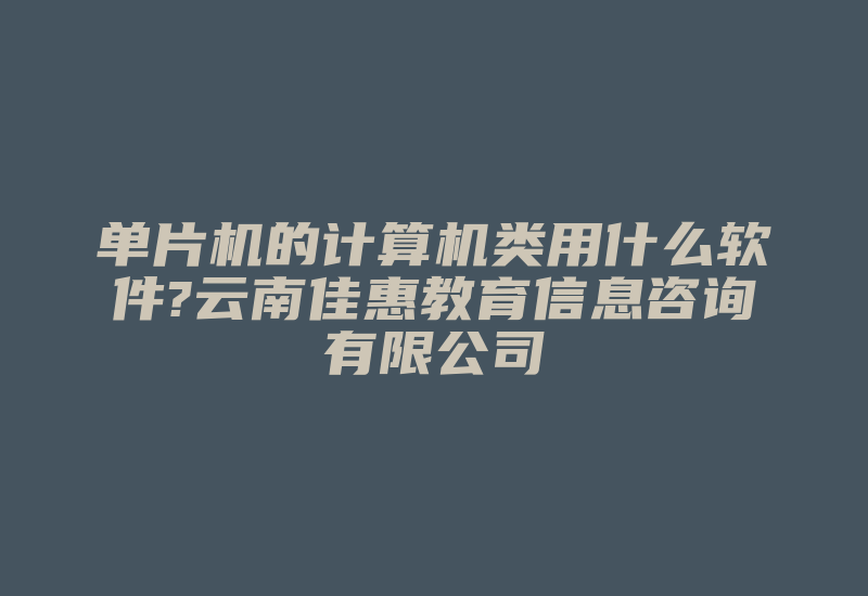 单片机的计算机类用什么软件?云南佳惠教育信息咨询有限公司-单片机解密网