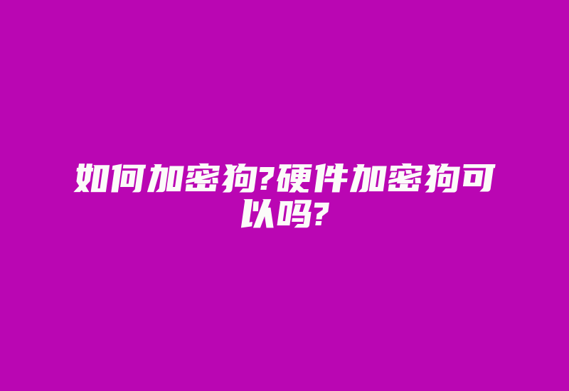 如何加密狗?硬件加密狗可以吗?-单片机解密网