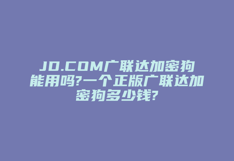 JD.COM广联达加密狗能用吗?一个正版广联达加密狗多少钱?-单片机解密网