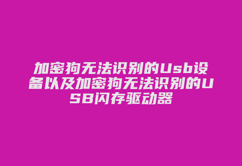 加密狗无法识别的Usb设备以及加密狗无法识别的USB闪存驱动器-单片机解密网