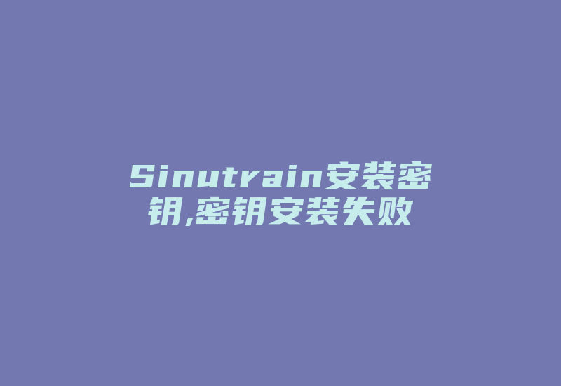 Sinutrain安装密钥,密钥安装失败-单片机解密网