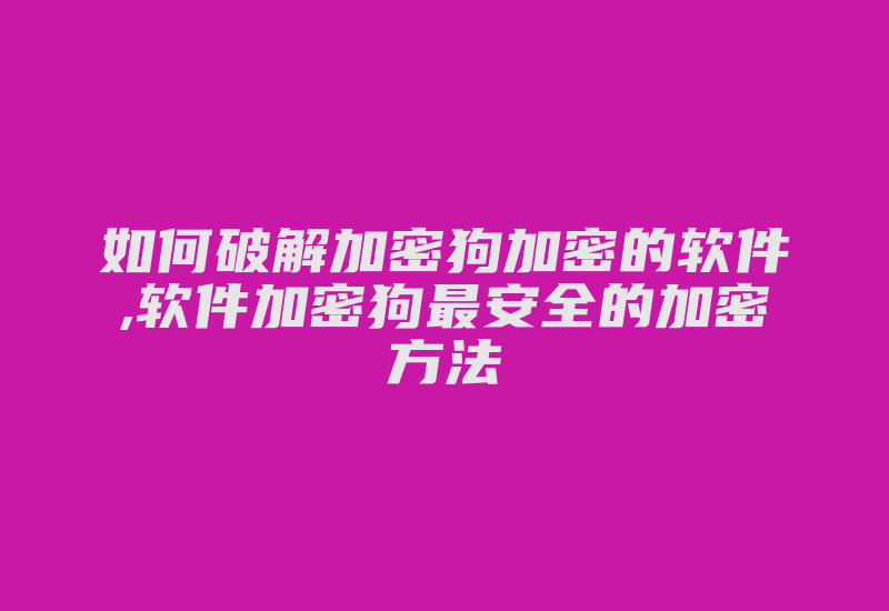 如何破解加密狗加密的软件,软件加密狗最安全的加密方法-单片机解密网