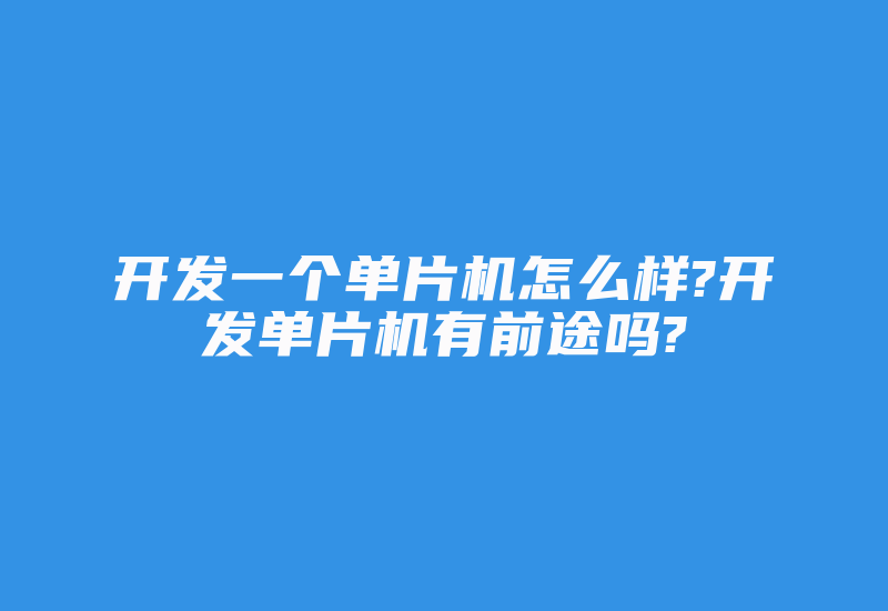 开发一个单片机怎么样?开发单片机有前途吗?-单片机解密网