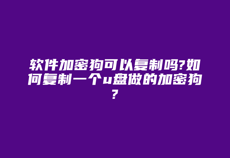 软件加密狗可以复制吗?如何复制一个u盘做的加密狗?-单片机解密网