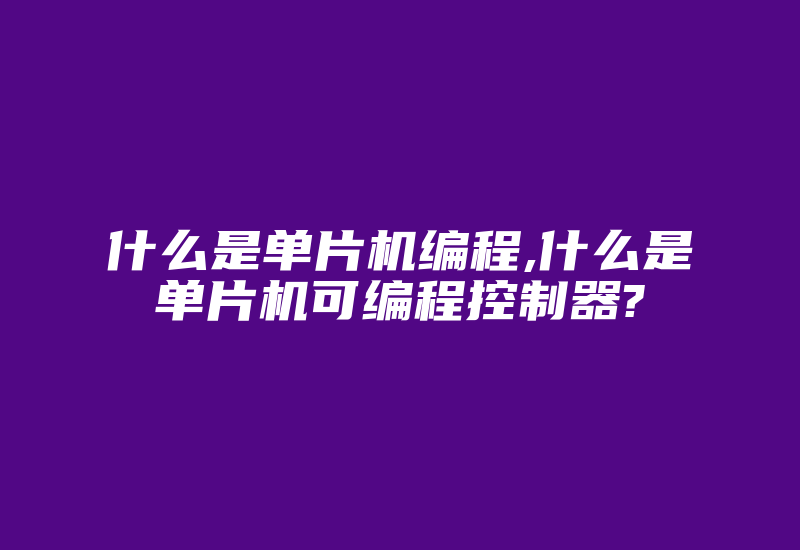 什么是单片机编程,什么是单片机可编程控制器?-单片机解密网