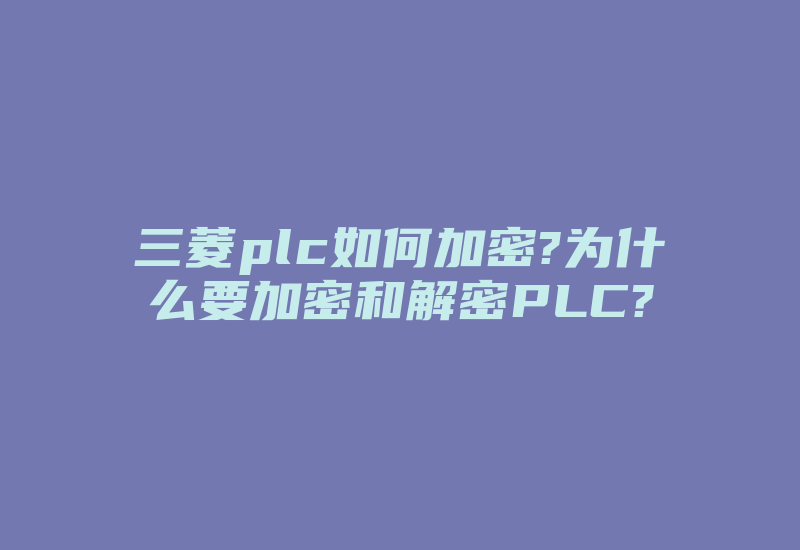 三菱plc如何加密?为什么要加密和解密PLC?-单片机解密网