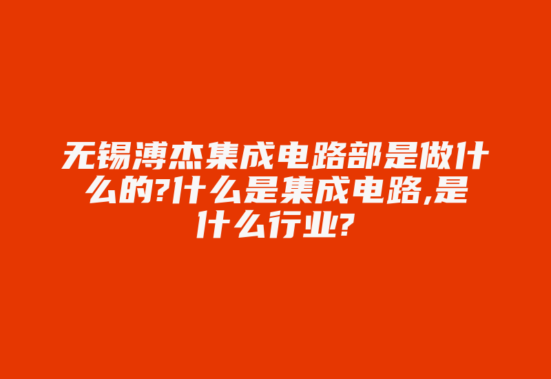 无锡溥杰集成电路部是做什么的?什么是集成电路,是什么行业?-单片机解密网