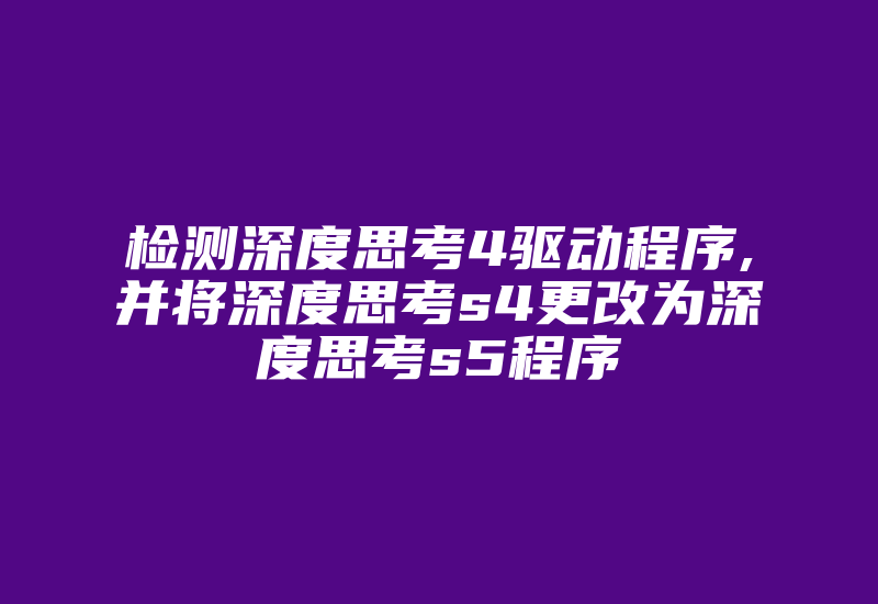 检测深度思考4驱动程序,并将深度思考s4更改为深度思考s5程序-单片机解密网