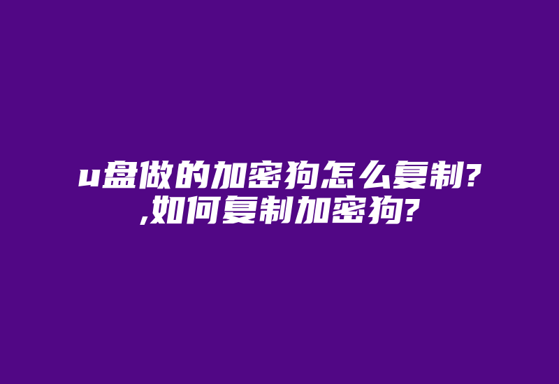 u盘做的加密狗怎么复制?,如何复制加密狗?-单片机解密网