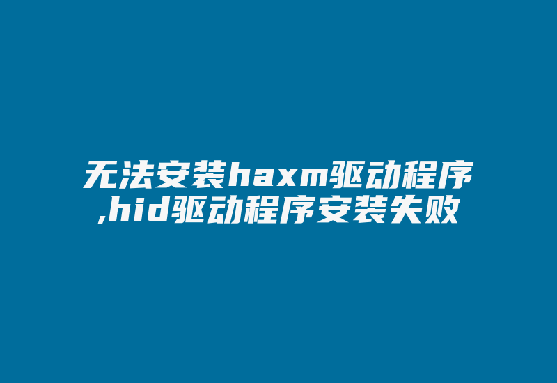 无法安装haxm驱动程序,hid驱动程序安装失败-单片机解密网