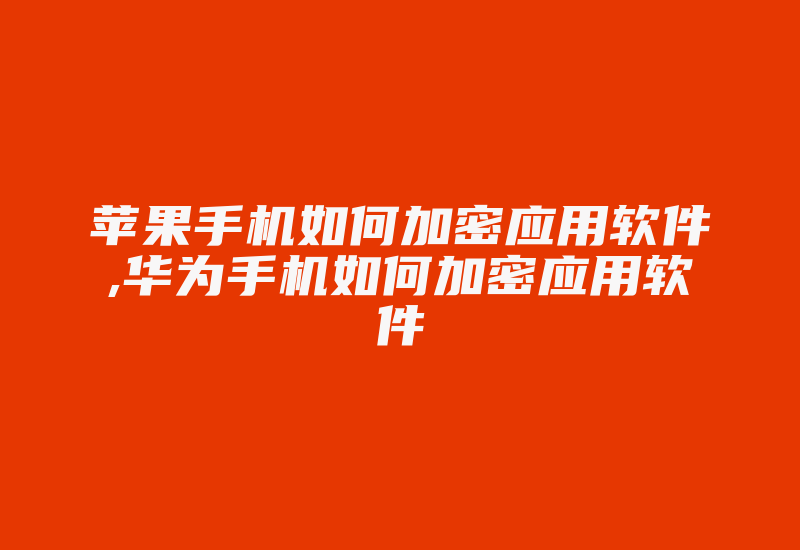 苹果手机如何加密应用软件,华为手机如何加密应用软件-单片机解密网