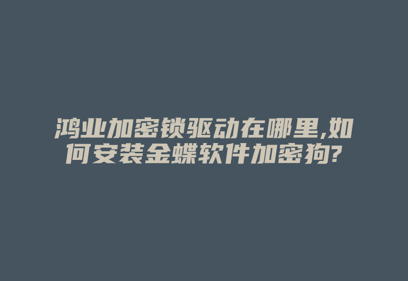 鸿业加密锁驱动在哪里,如何安装金蝶软件加密狗?-单片机解密网