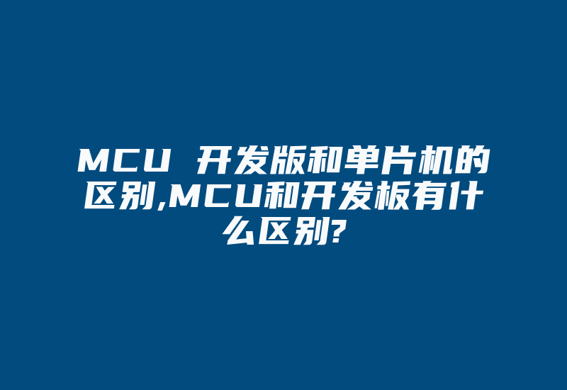 MCU 开发版和单片机的区别,MCU和开发板有什么区别?-单片机解密网