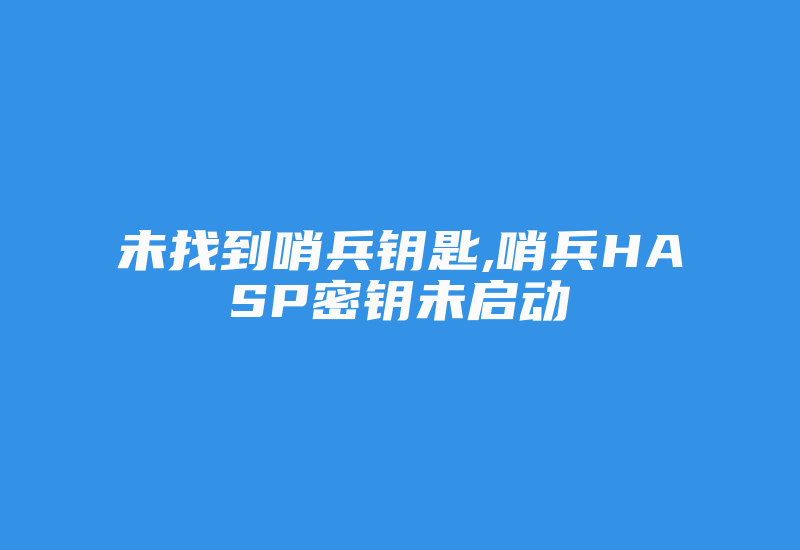 未找到哨兵钥匙,哨兵HASP密钥未启动-单片机解密网