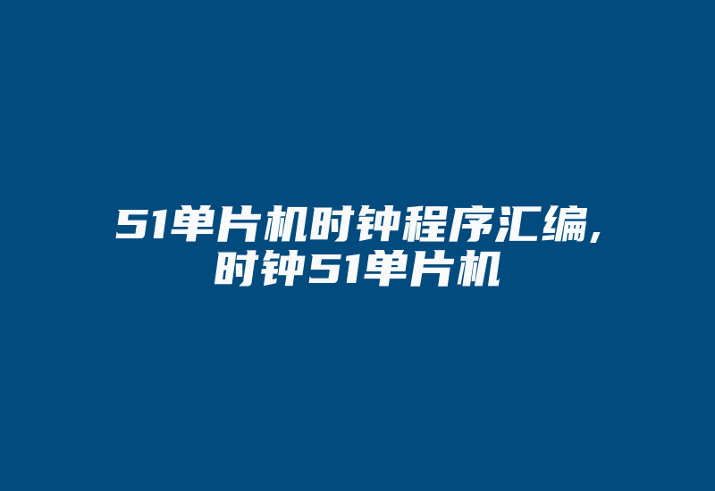 51单片机时钟程序汇编,时钟51单片机-单片机解密网