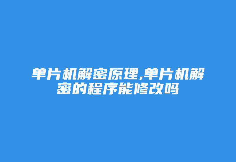 单片机解密原理,单片机解密的程序能修改吗-单片机解密网