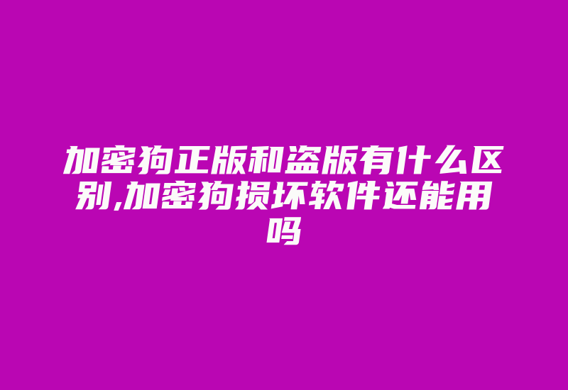 加密狗正版和盗版有什么区别,加密狗损坏软件还能用吗-单片机解密网