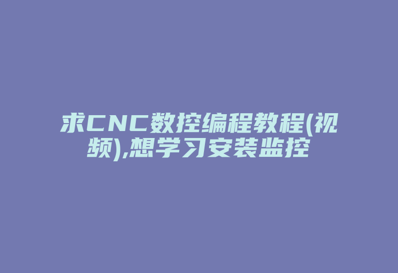 求CNC数控编程教程(视频),想学习安装监控-单片机解密网