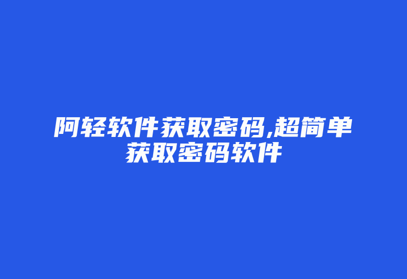 阿轻软件获取密码,超简单获取密码软件-单片机解密网