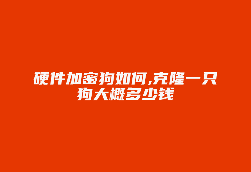 硬件加密狗如何,克隆一只狗大概多少钱-单片机解密网