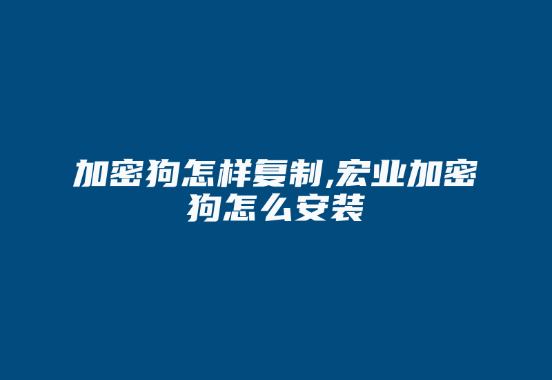 加密狗怎样复制,宏业加密狗怎么安装-单片机解密网