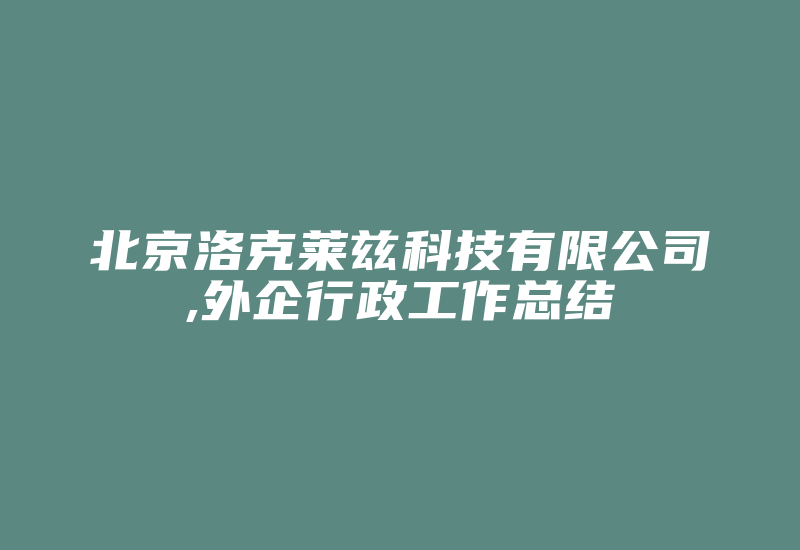 北京洛克莱兹科技有限公司,外企行政工作总结-单片机解密网