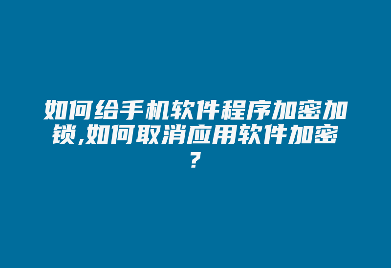 如何给手机软件程序加密加锁,如何取消应用软件加密?-单片机解密网