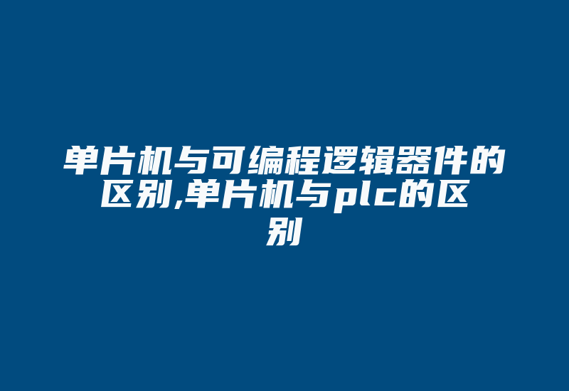 单片机与可编程逻辑器件的区别,单片机与plc的区别-单片机解密网