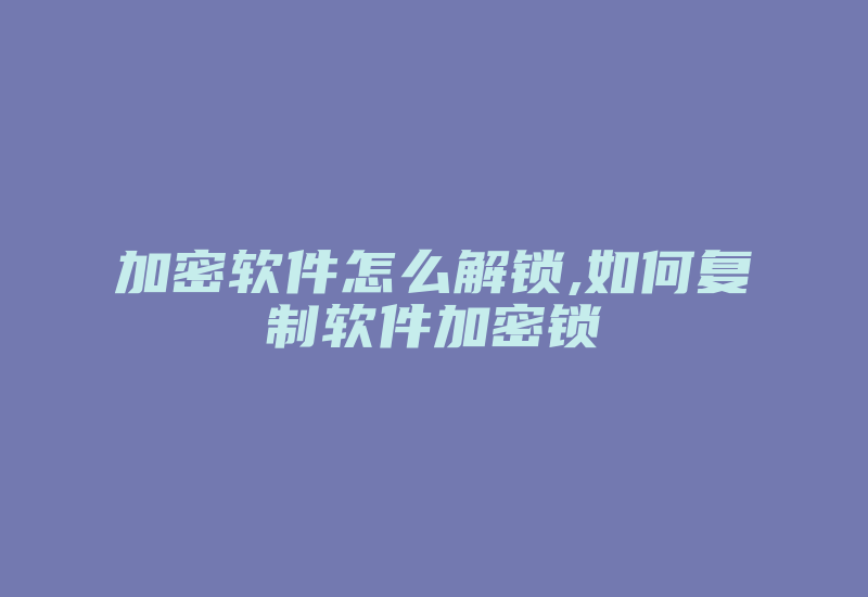 加密软件怎么解锁,如何复制软件加密锁-单片机解密网