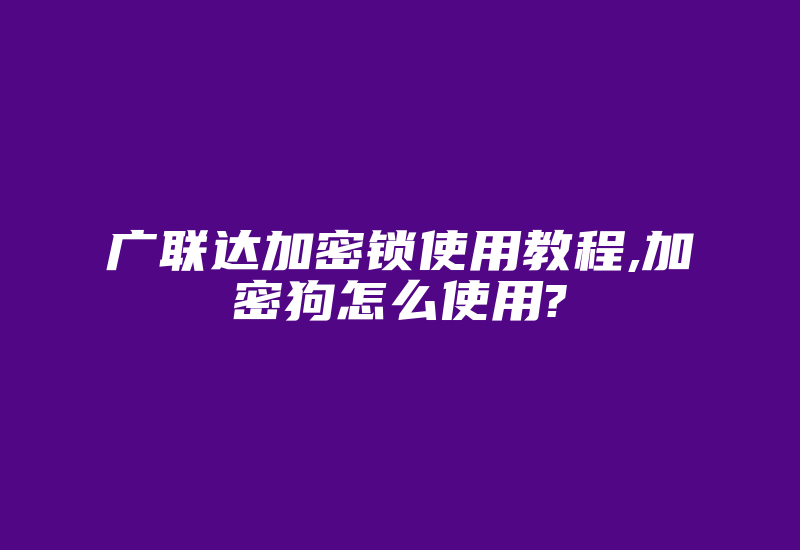 广联达加密锁使用教程,加密狗怎么使用?-单片机解密网