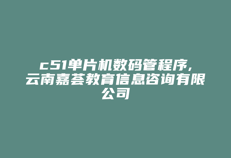 c51单片机数码管程序,云南嘉荟教育信息咨询有限公司-单片机解密网