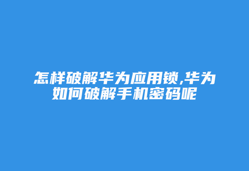 怎样破解华为应用锁,华为如何破解手机密码呢-单片机解密网