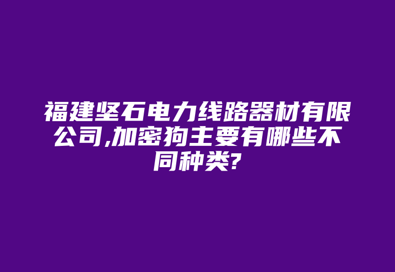 福建坚石电力线路器材有限公司,加密狗主要有哪些不同种类?-单片机解密网